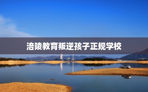 涪陵教育叛逆孩子正规学校