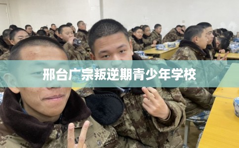 邢台广宗叛逆期青少年学校