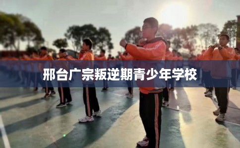 邢台广宗叛逆期青少年学校