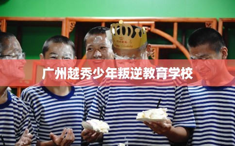广州越秀少年叛逆教育学校