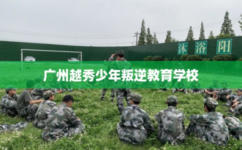 广州越秀少年叛逆教育学校