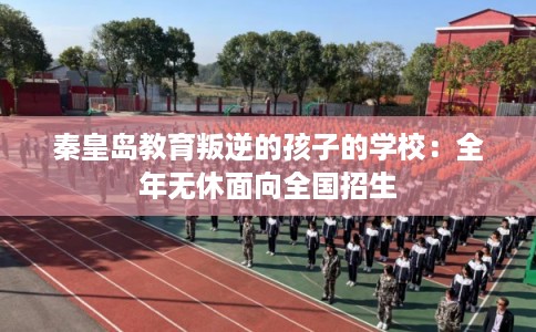 秦皇岛教育叛逆的孩子的学校：全年无休面向全国招生