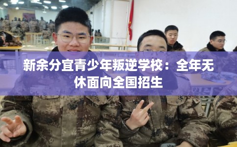 新余分宜青少年叛逆学校:全年无休面向全国招生 新余分宜青少年叛逆学校:全年无休面向全国招生