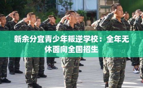 新余分宜青少年叛逆学校:全年无休面向全国招生 新余分宜青少年叛逆学校:全年无休面向全国招生