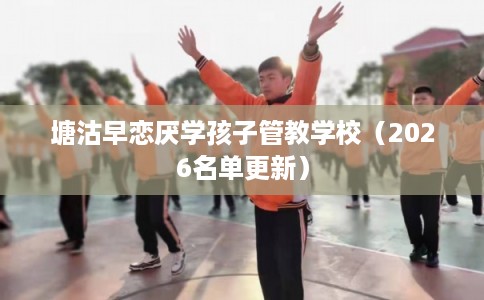 塘沽早恋厌学孩子管教学校(2026名单更新) 塘沽早恋厌学孩子管教学校(2026名单更新)