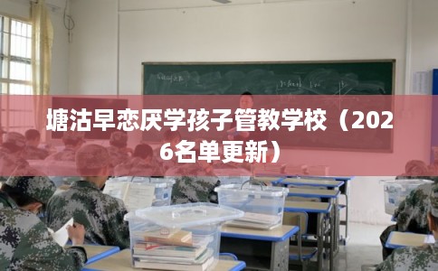 塘沽早恋厌学孩子管教学校(2026名单更新) 塘沽早恋厌学孩子管教学校(2026名单更新)