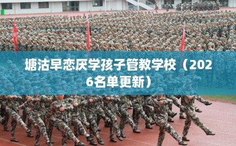塘沽早恋厌学孩子管教学校(2026名单更新) 塘沽早恋厌学孩子管教学校(2026名单更新)