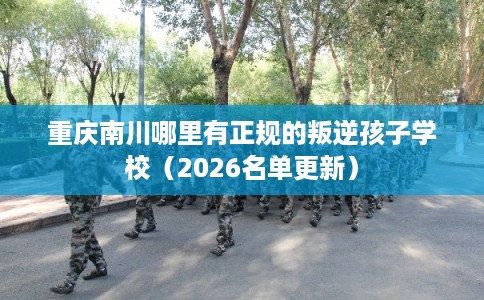 重庆南川哪里有正规的叛逆孩子学校(2026名单更新) 重庆南川哪里有正规的叛逆孩子学校(2026名单更新)