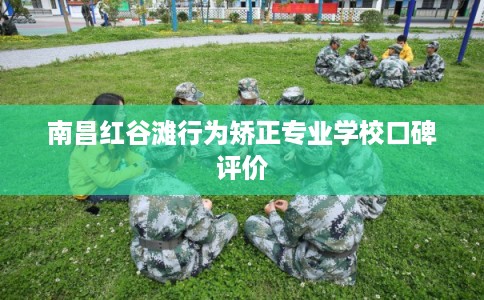 南昌红谷滩行为矫正专业学校口碑评价 南昌红谷滩行为矫正专业学校口碑评价