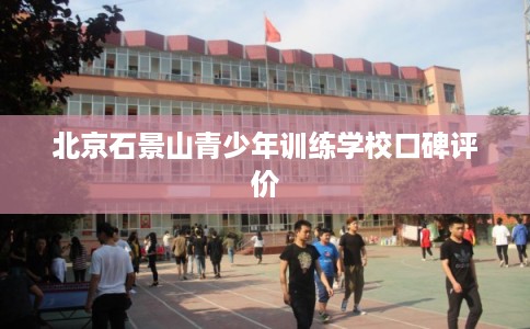 北京石景山青少年训练学校口碑评价