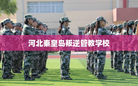 河北秦皇岛叛逆管教学校