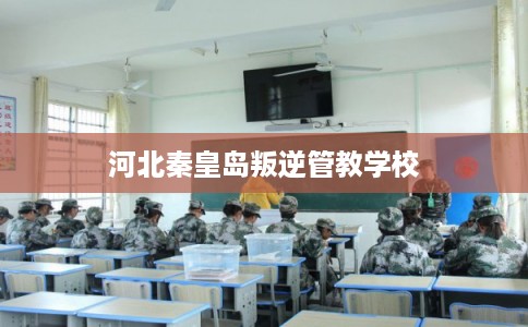河北秦皇岛叛逆管教学校