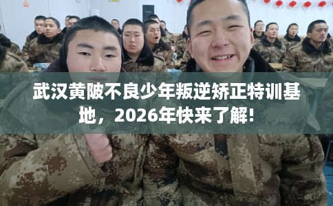 武汉黄陂不良少年叛逆矫正特训基地,2026年快来了解! 武汉黄陂不良少年叛逆矫正特训基地,2026年快来了解!