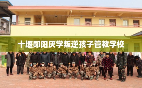 十堰郧阳厌学叛逆孩子管教学校 十堰郧阳厌学叛逆孩子管教学校