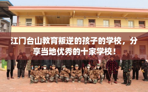江门台山教育叛逆的孩子的学校,分享当地优秀的十家学校! 江门台山教育叛逆的孩子的学校,分享当地优秀的十家学校!