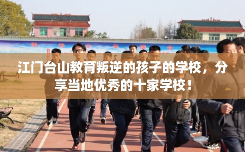 江门台山教育叛逆的孩子的学校,分享当地优秀的十家学校! 江门台山教育叛逆的孩子的学校,分享当地优秀的十家学校!