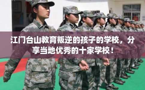 江门台山教育叛逆的孩子的学校,分享当地优秀的十家学校! 江门台山教育叛逆的孩子的学校,分享当地优秀的十家学校!