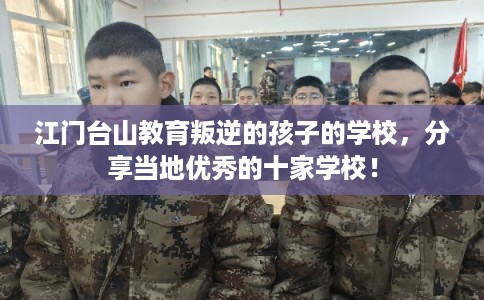 江门台山教育叛逆的孩子的学校,分享当地优秀的十家学校! 江门台山教育叛逆的孩子的学校,分享当地优秀的十家学校!