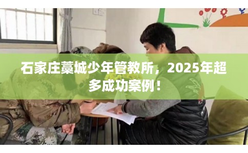 石家庄藁城少年管教所,2025年超多成功案例! 石家庄藁城少年管教所,2025年超多成功案例!