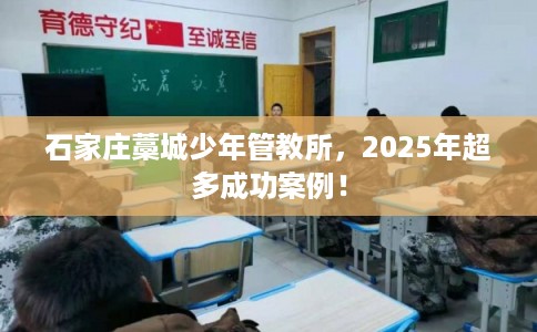 石家庄藁城少年管教所,2025年超多成功案例! 石家庄藁城少年管教所,2025年超多成功案例!