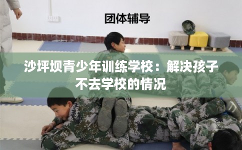 沙坪坝青少年训练学校：解决孩子不去学校的情况