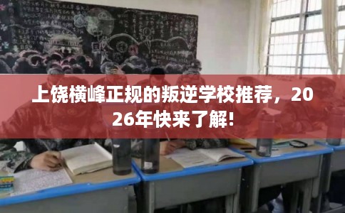上饶横峰正规的叛逆学校推荐,2026年快来了解! 上饶横峰正规的叛逆学校推荐,2026年快来了解!