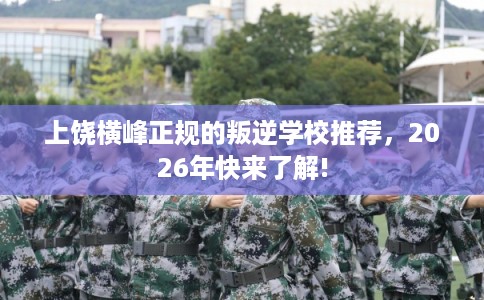 上饶横峰正规的叛逆学校推荐,2026年快来了解! 上饶横峰正规的叛逆学校推荐,2026年快来了解!