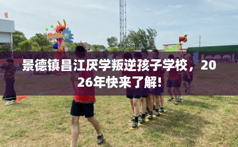景德镇昌江厌学叛逆孩子学校,2026年快来了解! 景德镇昌江厌学叛逆孩子学校,2026年快来了解!