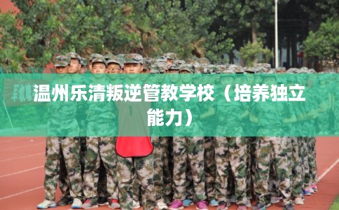 温州乐清叛逆管教学校(培养独立能力) 温州乐清叛逆管教学校(培养独立能力)