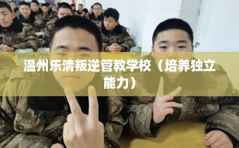 温州乐清叛逆管教学校(培养独立能力) 温州乐清叛逆管教学校(培养独立能力)