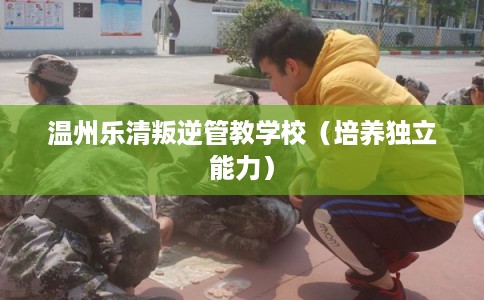 温州乐清叛逆管教学校(培养独立能力) 温州乐清叛逆管教学校(培养独立能力)