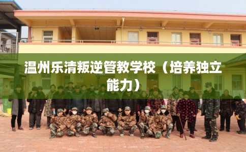 温州乐清叛逆管教学校(培养独立能力) 温州乐清叛逆管教学校(培养独立能力)