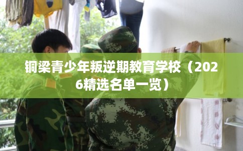 铜梁青少年叛逆期教育学校（2026精选名单一览）
