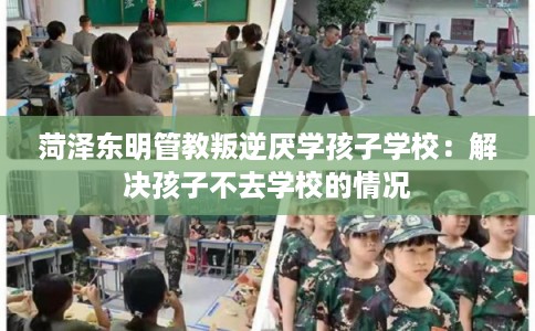 菏泽东明管教叛逆厌学孩子学校:解决孩子不去学校的情况 菏泽东明管教叛逆厌学孩子学校:解决孩子不去学校的情况
