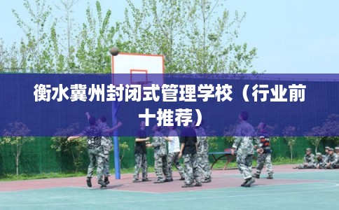 衡水冀州封闭式管理学校（行业前十推荐）