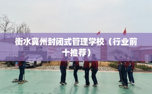 衡水冀州封闭式管理学校（行业前十推荐）