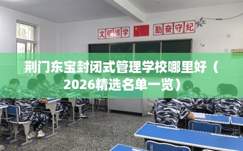 荆门东宝封闭式管理学校哪里好(2026精选名单一览) 荆门东宝封闭式管理学校哪里好(2026精选名单一览)