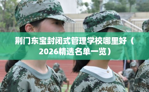 荆门东宝封闭式管理学校哪里好(2026精选名单一览) 荆门东宝封闭式管理学校哪里好(2026精选名单一览)