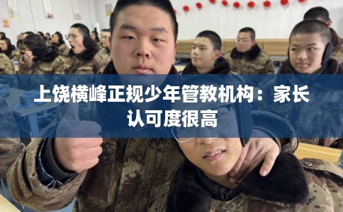 上饶横峰正规少年管教机构:家长认可度很高 上饶横峰正规少年管教机构:家长认可度很高
