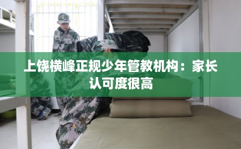 上饶横峰正规少年管教机构:家长认可度很高 上饶横峰正规少年管教机构:家长认可度很高