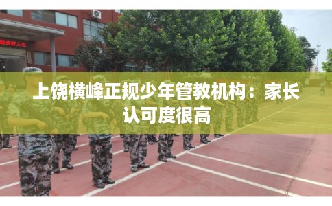 上饶横峰正规少年管教机构:家长认可度很高 上饶横峰正规少年管教机构:家长认可度很高