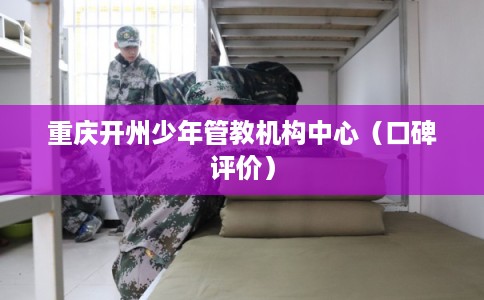 重庆开州少年管教机构中心（口碑评价）