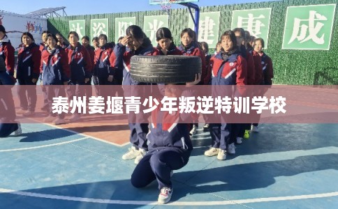 泰州姜堰青少年叛逆特训学校