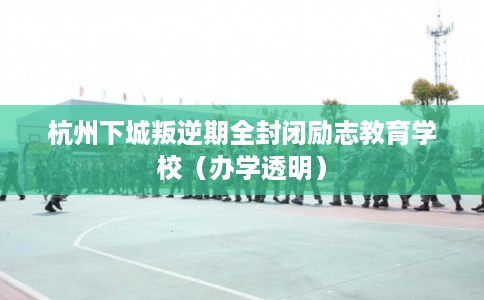 杭州下城叛逆期全封闭励志教育学校(办学透明) 杭州下城叛逆期全封闭励志教育学校(办学透明)