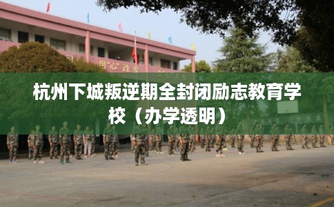 杭州下城叛逆期全封闭励志教育学校(办学透明) 杭州下城叛逆期全封闭励志教育学校(办学透明)