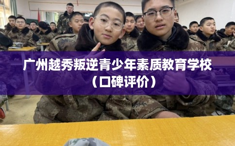 广州越秀叛逆青少年素质教育学校(口碑评价) 广州越秀叛逆青少年素质教育学校(口碑评价)