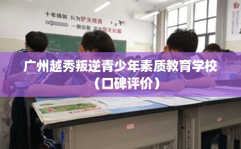 广州越秀叛逆青少年素质教育学校(口碑评价) 广州越秀叛逆青少年素质教育学校(口碑评价)