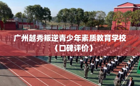 广州越秀叛逆青少年素质教育学校(口碑评价) 广州越秀叛逆青少年素质教育学校(口碑评价)