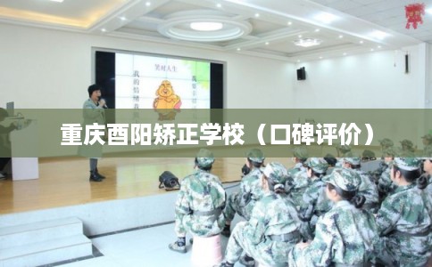 重庆酉阳矫正学校（口碑评价）