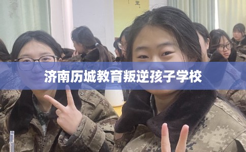济南历城教育叛逆孩子学校